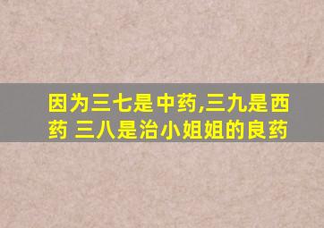 因为三七是中药,三九是西药 三八是治小姐姐的良药